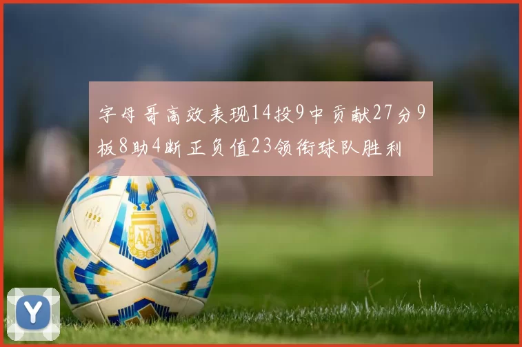 字母哥高效表现14投9中贡献27分9板8助4断正负值23领衔球队胜利