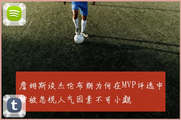 詹姆斯谈杰伦布朗为何在MVP评选中常被忽视人气因素不可小觑