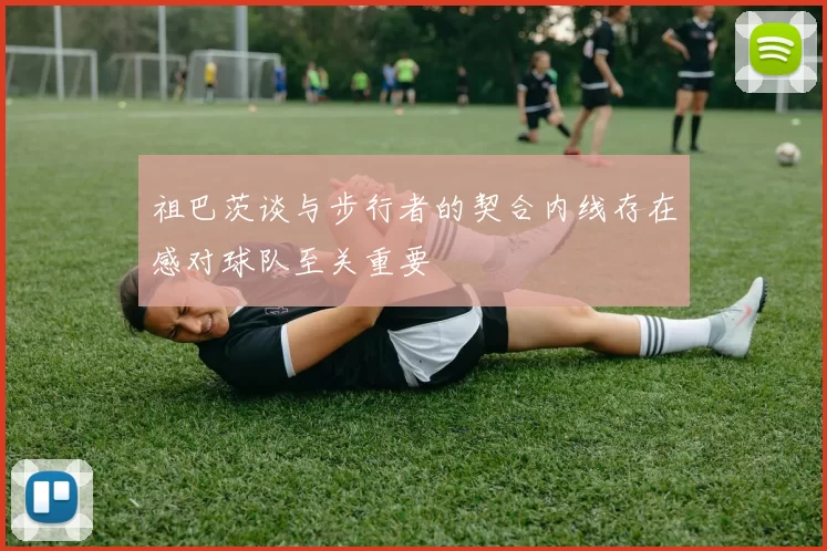 祖巴茨谈与步行者的契合内线存在感对球队至关重要