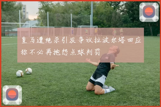 皇马遭绝杀引发争议拉波尔塔回应称不必再抱怨点球判罚