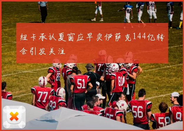 纽卡承认夏窗应早卖伊萨克144亿转会引发关注