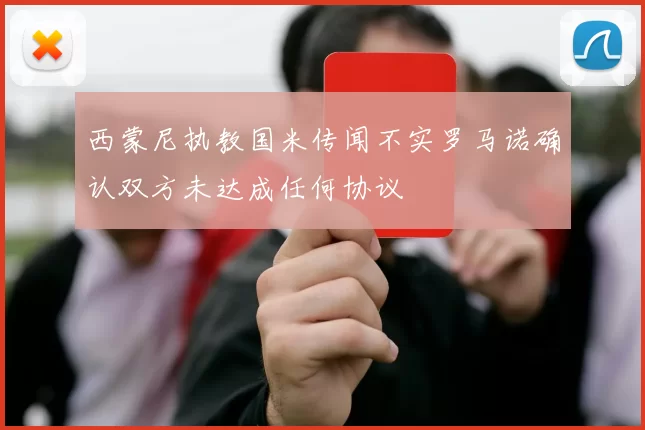 西蒙尼执教国米传闻不实罗马诺确认双方未达成任何协议