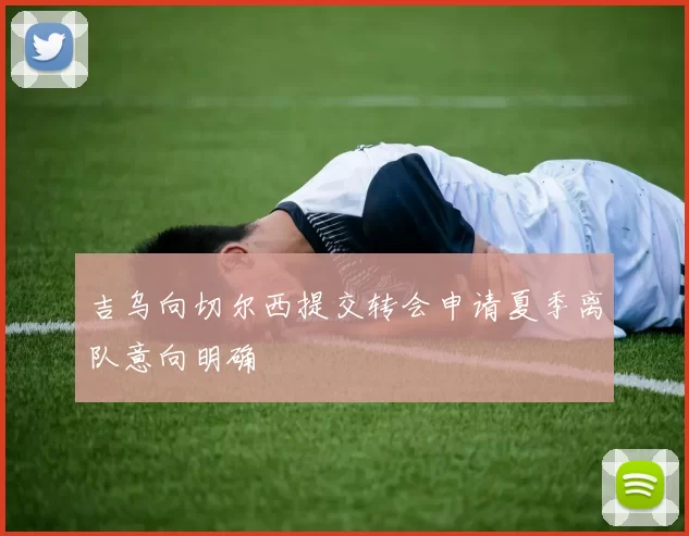 吉乌向切尔西提交转会申请夏季离队意向明确