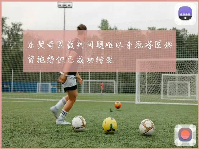 东契奇因裁判问题难以夺冠塔图姆曾抱怨但已成功转变