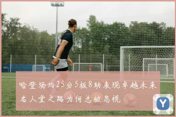 哈登场均25分5板8助表现卓越未来名人堂之路为何总被忽视