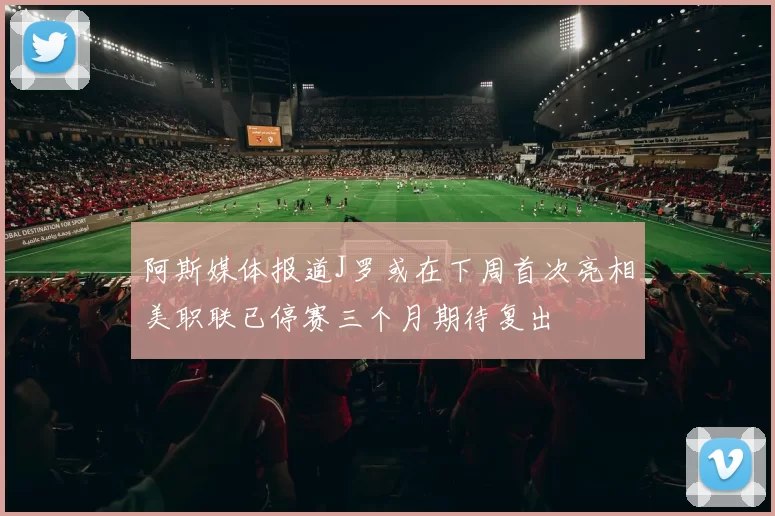 阿斯媒体报道J罗或在下周首次亮相美职联已停赛三个月期待复出