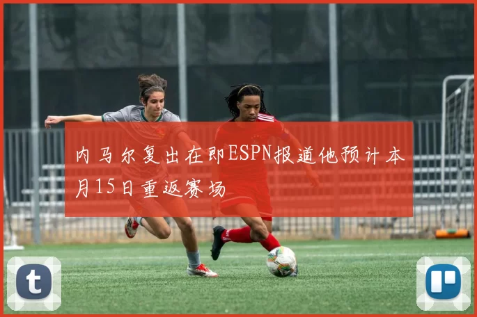 内马尔复出在即ESPN报道他预计本月15日重返赛场
