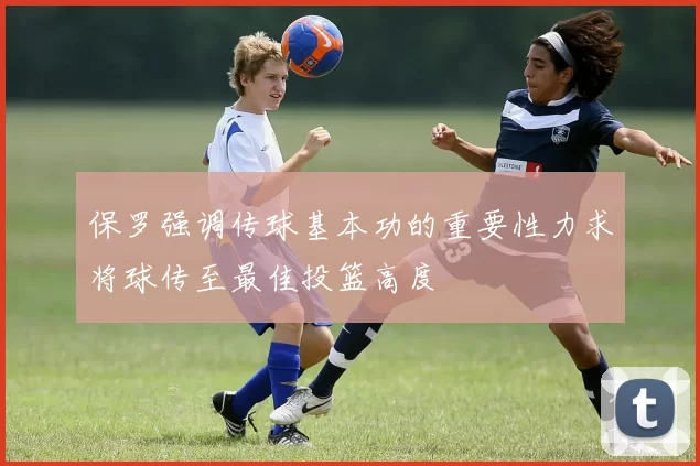保罗强调传球基本功的重要性力求将球传至最佳投篮高度