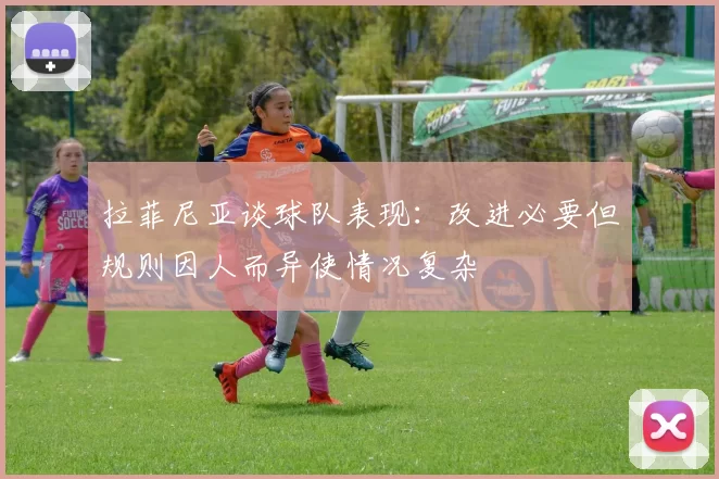 拉菲尼亚谈球队表现：改进必要但规则因人而异使情况复杂