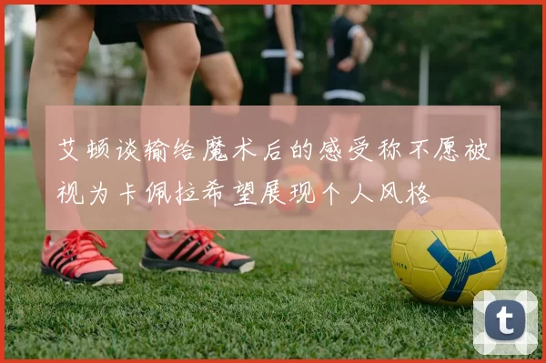 艾顿谈输给魔术后的感受称不愿被视为卡佩拉希望展现个人风格