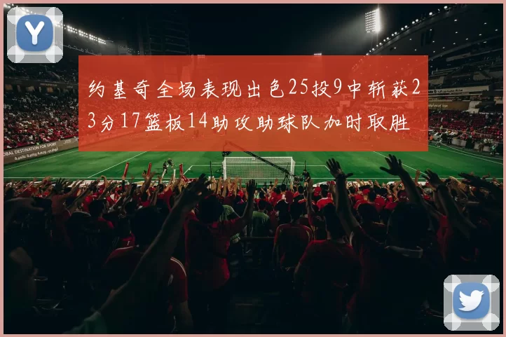 约基奇全场表现出色25投9中斩获23分17篮板14助攻助球队加时取胜