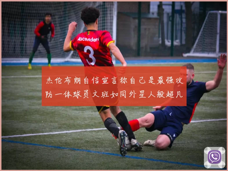 杰伦布朗自信宣言称自己是最强攻防一体球员文班如同外星人般超凡脱俗