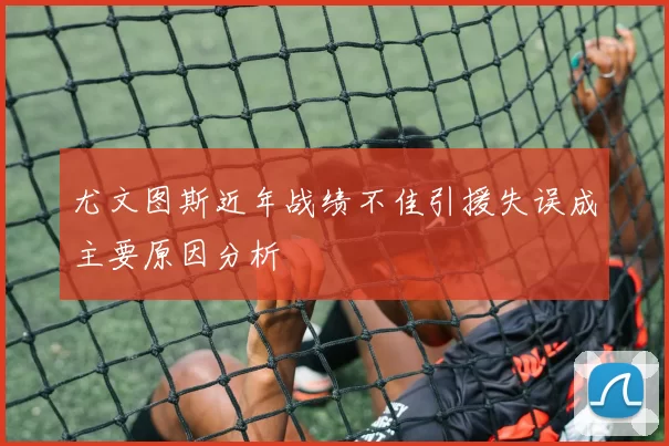 尤文图斯近年战绩不佳引援失误成主要原因分析