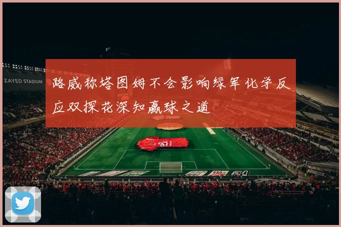 路威称塔图姆不会影响绿军化学反应双探花深知赢球之道