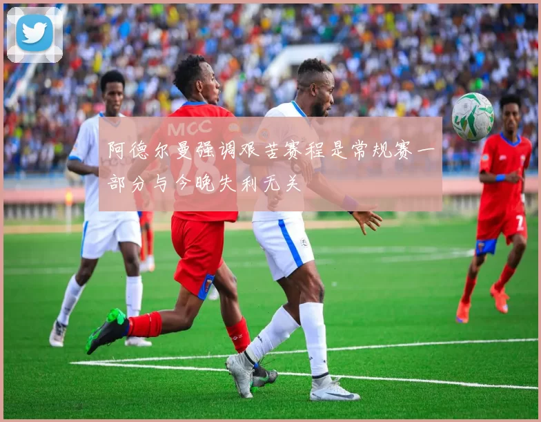 阿德尔曼强调艰苦赛程是常规赛一部分与今晚失利无关
