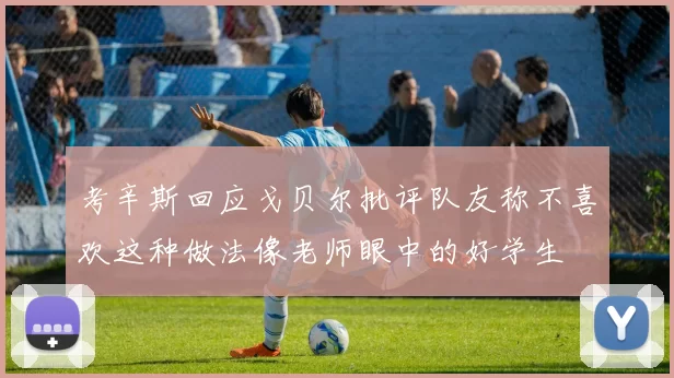 考辛斯回应戈贝尔批评队友称不喜欢这种做法像老师眼中的好学生