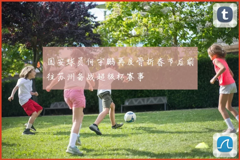 国安球员何宇鹏再度骨折春节后前往苏州备战超级杯赛事