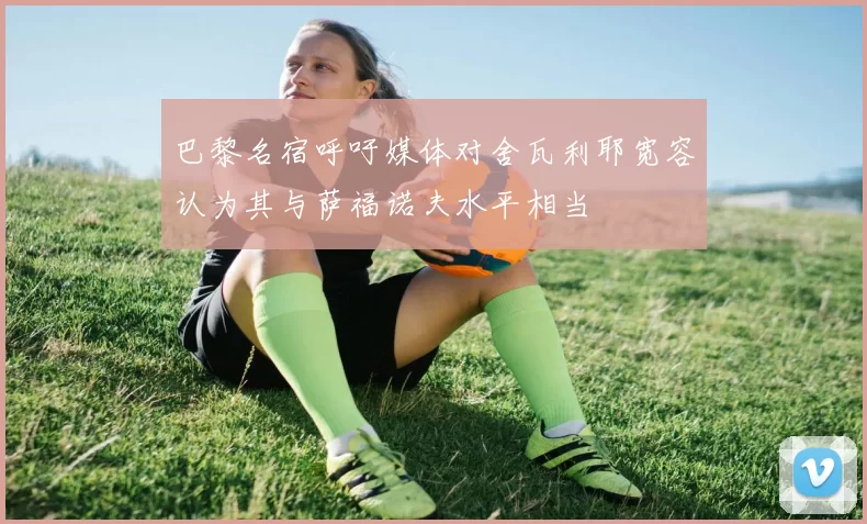 巴黎名宿呼吁媒体对舍瓦利耶宽容认为其与萨福诺夫水平相当