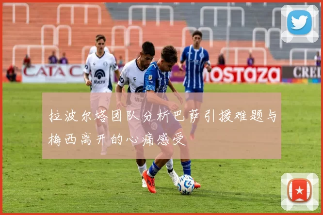 拉波尔塔团队分析巴萨引援难题与梅西离开的心痛感受