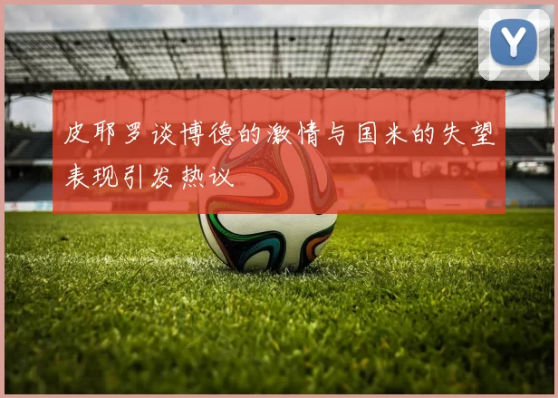 皮耶罗谈博德的激情与国米的失望表现引发热议