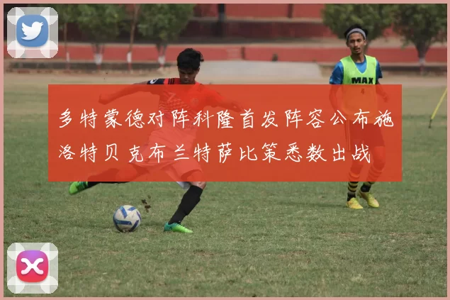 多特蒙德对阵科隆首发阵容公布施洛特贝克布兰特萨比策悉数出战