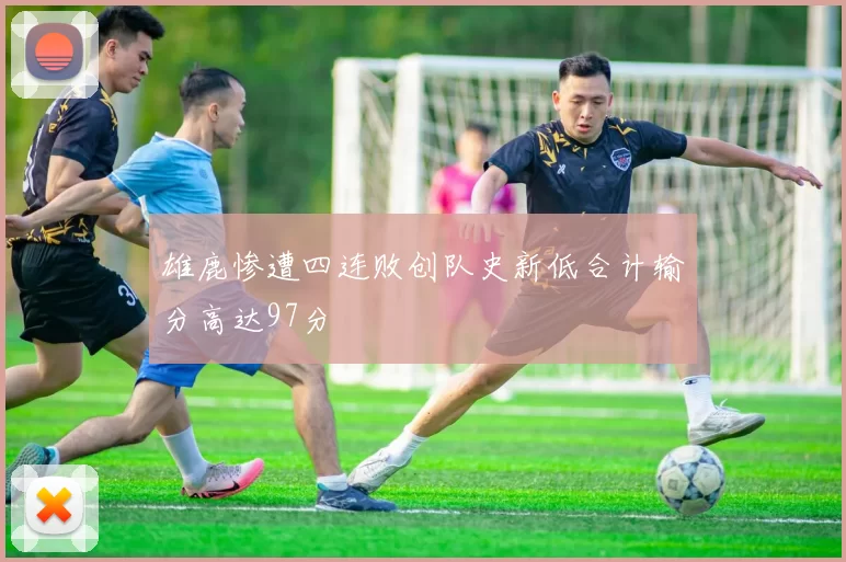 雄鹿惨遭四连败创队史新低合计输分高达97分