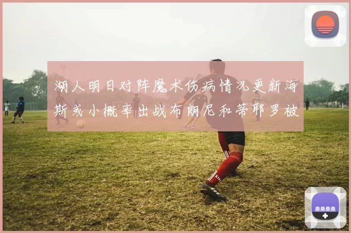 湖人明日对阵魔术伤病情况更新海斯或小概率出战布朗尼和蒂耶罗被下放