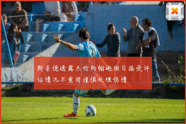斯奈德透露杰伦约翰逊明日接受评估情况不重将谨慎处理伤情